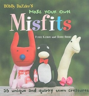 Bobby Dazzler's Make Your Own Misfits: 35 Unique and Quirky Sewn Creatures by Fumie Kamijo, Jane Bolsover, Rosie Short, Pete Jorgensen, Geoff Dann