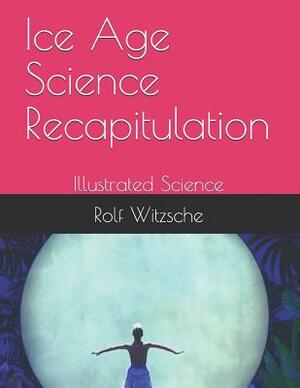 Ice Age Science Recapitulation: Illustrated Science by Rolf A. F. Witzsche