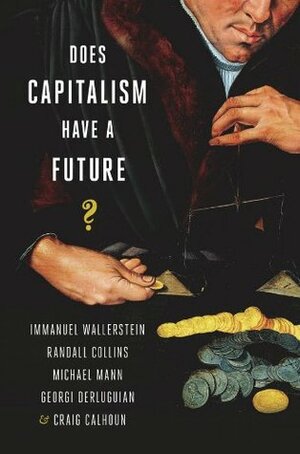 Does Capitalism Have a Future? by Craig J. Calhoun, Immanuel Wallerstein, Georgi Derluguian, Randall Collins, Michael Mann