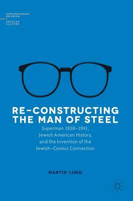 Re-Constructing the Man of Steel: Superman 1938-1941, Jewish American History, and the Invention of the Jewish-Comics Connection by Martin Lund