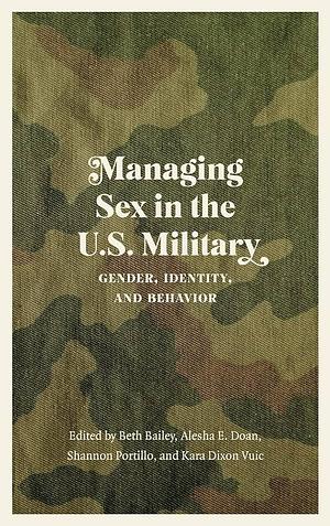 Managing Sex in the U.S. Military: Gender, Identity, and Behavior by Kara Dixon Vuic, Shannon Portillo, Beth Bailey, Alesha E. Doan