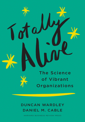 Totally Alive: The Science of Vibrant Organizations by Dan Cable, Duncan Wardley