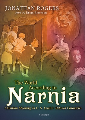 The World According to Narnia: Christian Meaning in C. S. Lewis's Beloved Chronicles by Jonathan Rogers