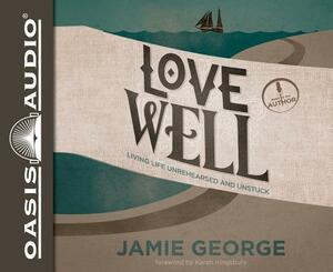 Love Well: Living Life Unrehearsed and Unstuck by Jamie George