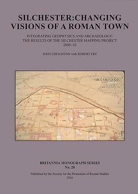 Silchester: Changing Visions of a Roman Town: Integrating Geophysics and Archaeology: The Results of the Silchester Mapping Project 2005-10 by Robert Fry, John Creighton