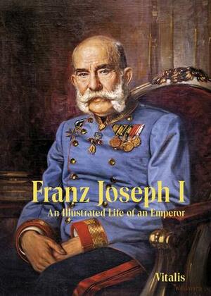 Franz Joseph I: An Illustrated Life of an Emperor by Juliana Weitlaner