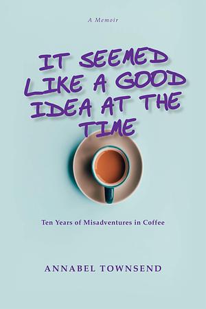 It Seemed Like a Good Idea at the Time: Ten Years of Mis Adventures in Coffee by Annabel Townsend