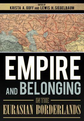 Empire and Belonging in the Eurasian Borderlands by Lewis H Siegelbaum, Krista Goff