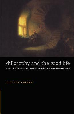 Philosophy and the Good Life: Reason and the Passions in Greek, Cartesian and Psychoanalytic Ethics by Cottingham John, John Cottingham