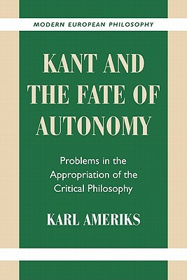 Kant and the Fate of Autonomy: Problems in the Appropriation of the Critical Philosophy by Karl Ameriks