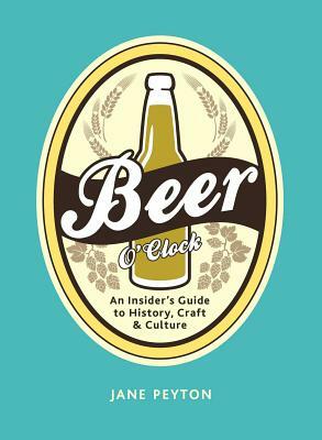 Beer O'Clock: An Insider's Guide to History, Craft, and Culture by Jane Peyton