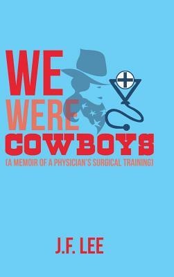 We Were Cowboys: (A Memoir of a Physician's Surgical Training) by J. F. Lee