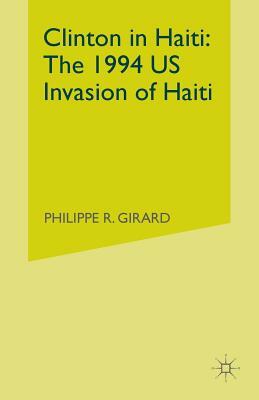 Clinton in Haiti: The 1994 US Invasion of Haiti by P. Girard