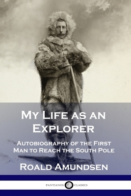 My Life as an Explorer: Autobiography of the First Man to Reach the South Pole by Roald Amundsen
