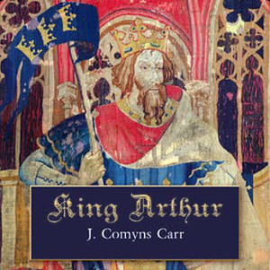 King Arthur: A Drama in a Prologue and Four Acts by Joseph Comyns Carr