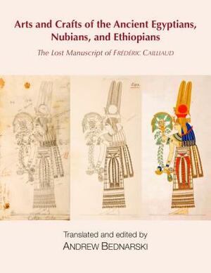 The Lost Manuscript of Frédéric Cailliaud: Arts and Crafts of the Ancient Egyptians, Nubians, and Ethiopians by 