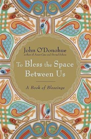 To Bless the Space Between Us: A Book of Blessings by John O'Donohue by John O'Donohue, John O'Donohue