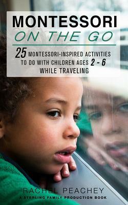 Montessori on the Go: 25 Montessori Inspired Activities to do with Children Ages 2-6 While Traveling by Rachel Peachey