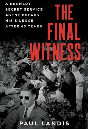 The Final Witness: A Kennedy Secret Service Agent Breaks His Silence After Sixty Years by Paul Landis