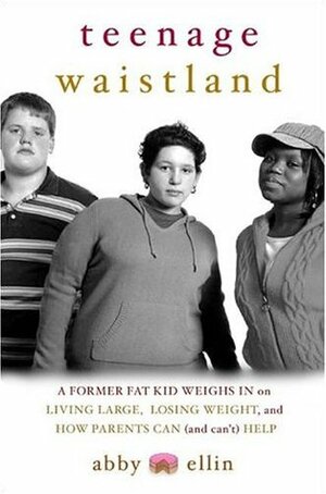 Teenage Waistland: A Former Fat Kid Weighs In on Living Large, Losing Weight, and How Parents Can (and Can't) Help by Abby Ellin