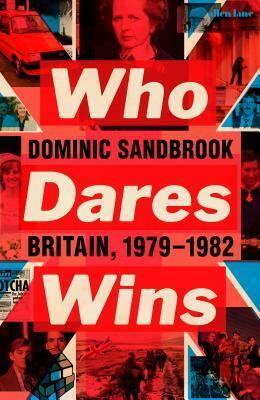 Who Dares Wins: Britain, 1979-1982 by Dominic Sandbrook