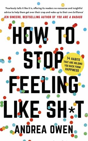 How to Stop Feeling Like Sh*t: 14 habits that are holding you back from happiness by Andrea Owen