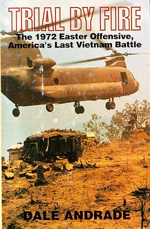 Trial by Fire: The 1972 Easter Offensive, America's Last Vietnam Battle by Dale Andradé, Dale Andradé