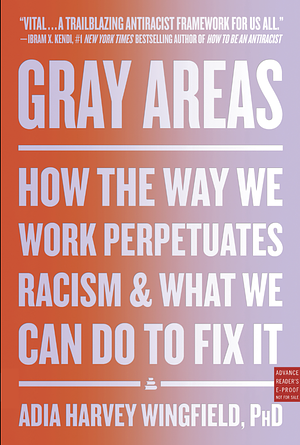 Gray Areas: How the Way We Work Perpetuates Racism and What We Can Do to Fix It by Adia Harvey-Wingfield