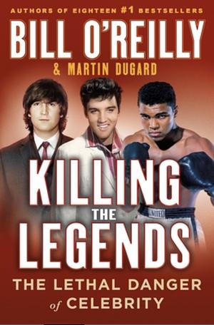 Killing the Legends: The Lethal Danger of Celebrity by Bill O'Reilly