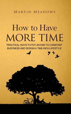 How to Have More Time: Practical Ways to Put an End to Constant Busyness and Design a Time-Rich Lifestyle by Martin Meadows