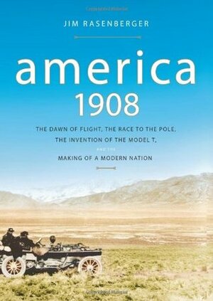 America, 1908: The Dawn of Flight, the Race to the Pole, the Invention of the Model T, and the Making of a Modern Nation by Jim Rasenberger