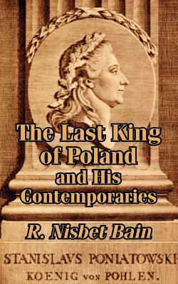 The Last King of Poland and His Contemporaries by R. Nisbet Bain