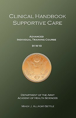 Clinical Handbook Supportive Care: Advanced Individual Training Course 91W10 by Mindy J. Allport-Settle, U. S. Army