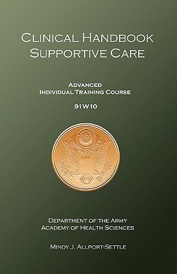 Clinical Handbook Supportive Care: Advanced Individual Training Course 91W10 by U. S. Army, Mindy J. Allport-Settle