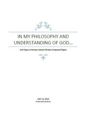 In My Philosophy and Understanding of God: Philosophy and Human Interest Papers by Carol Lee Brunk