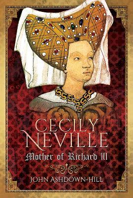 Cecily Neville: Mother of Richard III by John Ashdown-Hill