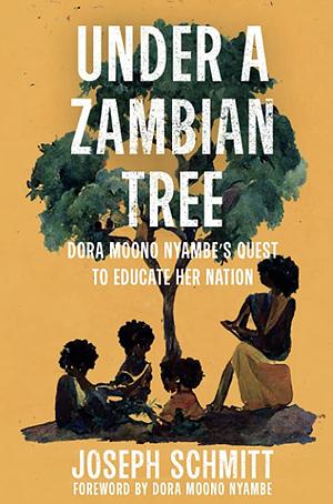 Under a Zambian Tree : Dora Moono Nyambe's quest to educate her nation by Dora Moono Nyambe, Joseph Schmitt