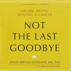 Not the Last Goodbye: On Life, Death, Healing, & Cancer by David Servan-Schreiber