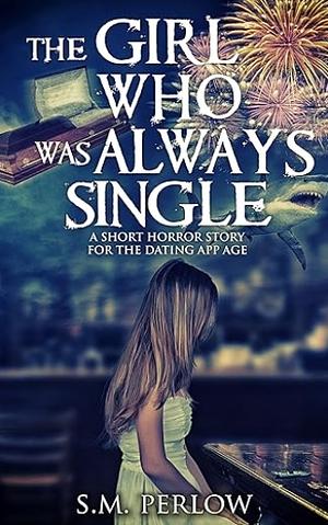 The Girl Who Was Always Single: A Short Horror Story for the Dating App Age by S.M. Perlow