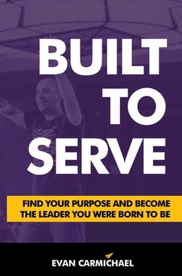 Built to Serve: Find Your Purpose and Become the Leader You Were Born to Be by Evan Carmichael