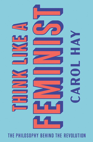 Think Like a Feminist: The Philosophy Behind the Revolution by Carol Hay