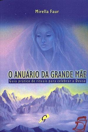 O Anuário da Grande Mãe : Guia Prático de Rituais Para Celebrar a Deusa by Mirella Faur