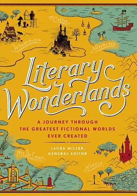 Literary Wonderlands: A Journey Through the Greatest Fictional Worlds Ever Created by Laura Miller