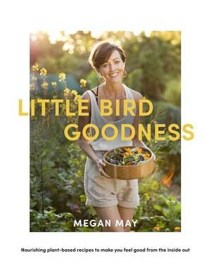 Little Bird Goodness: Nourishing Plant-Based Recipes to Make You Feel Good from the Inside Out by Megan May