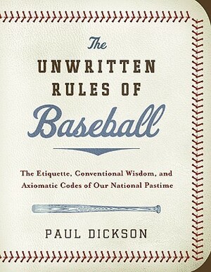 The Unwritten Rules of Baseball: The Etiquette, Conventional Wisdom, and Axiomatic Codes of Our National Pastime by Paul Dickson