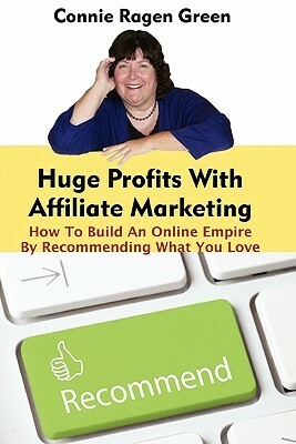 Huge Profits With Affiliate Marketing: How To Build An Online Empire By Recommending What You Love by Connie Ragen Green