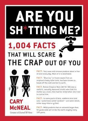 Are You Sh*tting Me?: 1,004 Facts That Will Scare the Crap Out of You by Cary McNeal