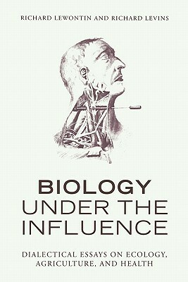 Biology Under the Influence: Dialectical Essays on Ecology, Agriculture, and Health by Richard Levins, Richard C. Lewontin