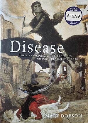 Disease The extraordinary stories behind history's deadliest killers by Mary Dobson