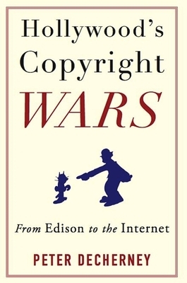 Hollywood's Copyright Wars: From Edison to the Internet by Peter Decherney